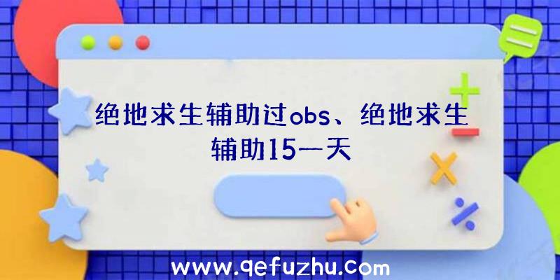 绝地求生辅助过obs、绝地求生辅助15一天