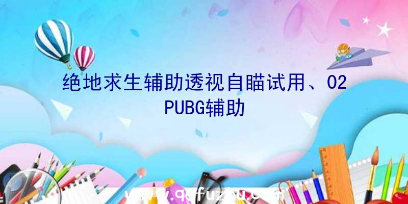 绝地求生辅助透视自瞄试用、02PUBG辅助