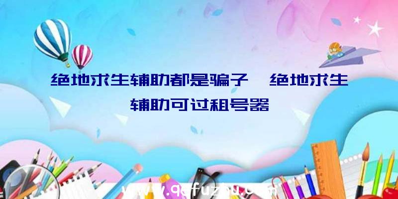 绝地求生辅助都是骗子、绝地求生辅助可过租号器