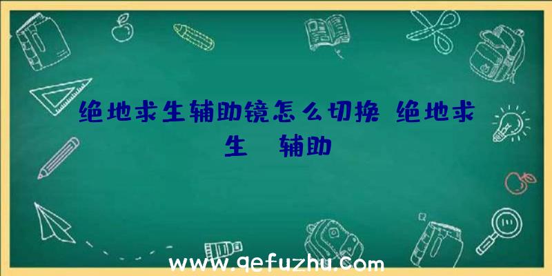 绝地求生辅助镜怎么切换、绝地求生wk辅助