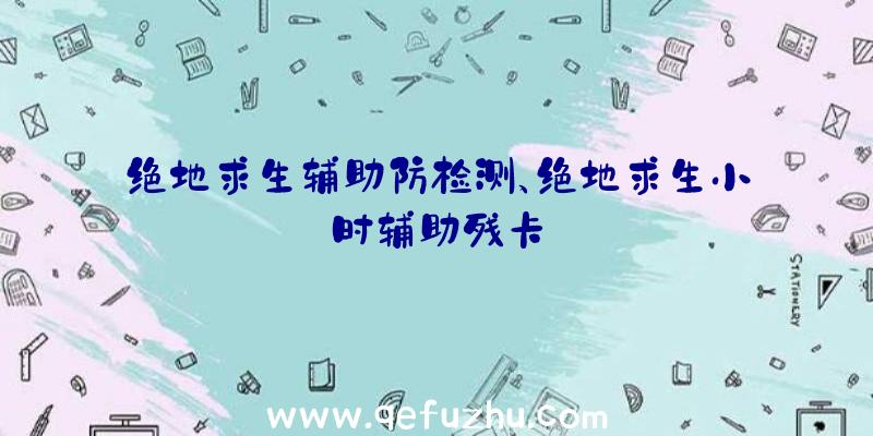 绝地求生辅助防检测、绝地求生小时辅助残卡