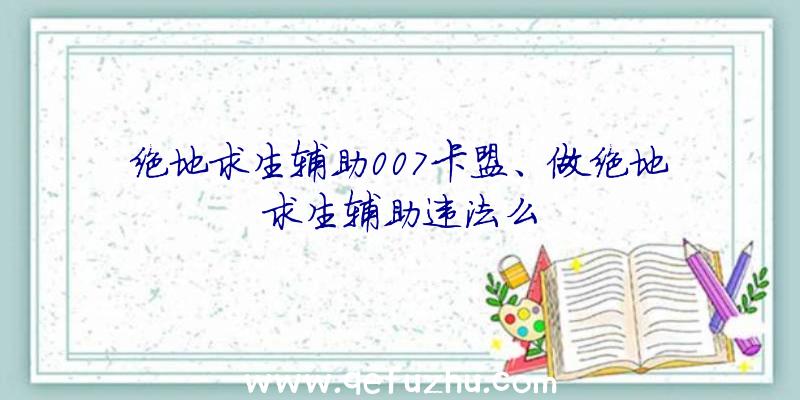 绝地求生辅助007卡盟、做绝地求生辅助违法么