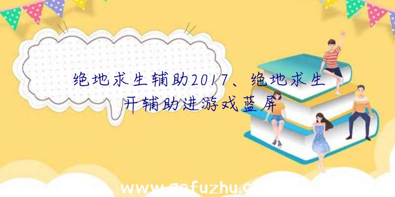 绝地求生辅助2017、绝地求生开辅助进游戏蓝屏