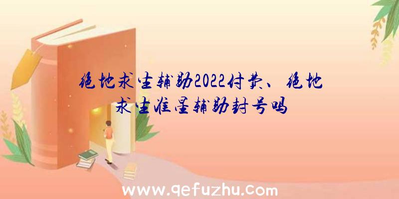 绝地求生辅助2022付费、绝地求生准星辅助封号吗