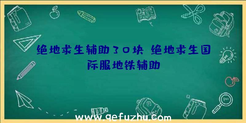 绝地求生辅助30块、绝地求生国际服地铁辅助