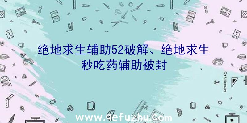 绝地求生辅助52破解、绝地求生秒吃药辅助被封