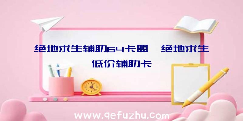 绝地求生辅助64卡盟、绝地求生低价辅助卡