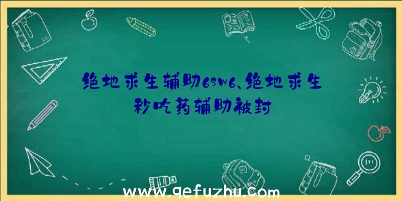 绝地求生辅助6sw6、绝地求生秒吃药辅助被封