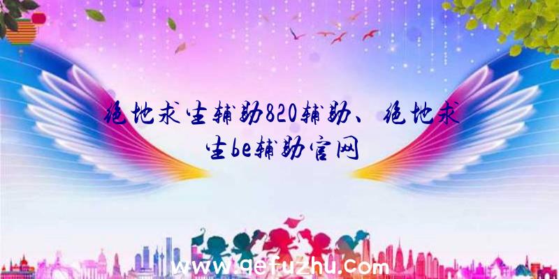 绝地求生辅助820辅助、绝地求生be辅助官网