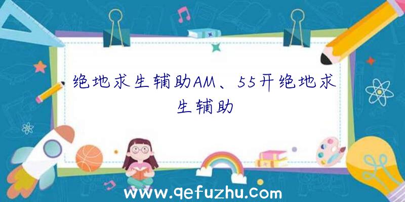 绝地求生辅助AM、55开绝地求生辅助