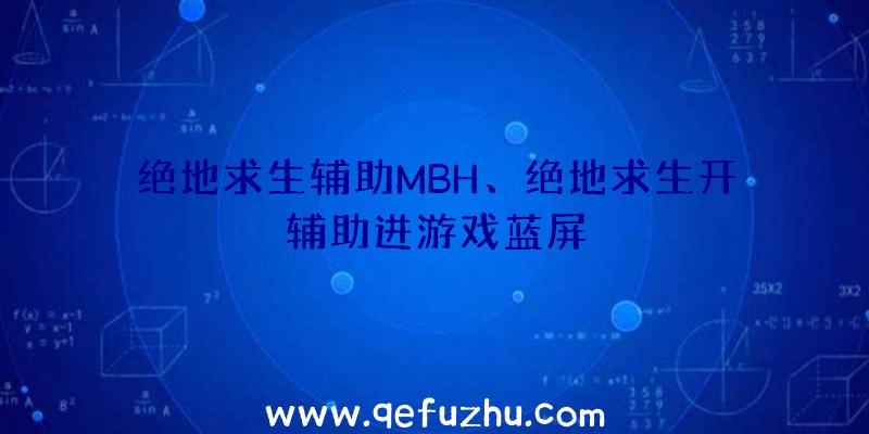 绝地求生辅助MBH、绝地求生开辅助进游戏蓝屏