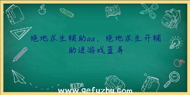 绝地求生辅助aa、绝地求生开辅助进游戏蓝屏