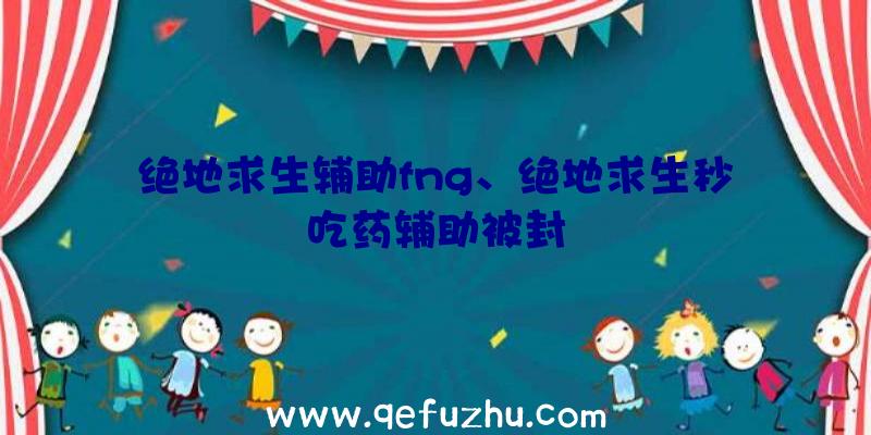 绝地求生辅助fng、绝地求生秒吃药辅助被封