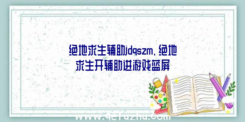 绝地求生辅助jdqszm、绝地求生开辅助进游戏蓝屏