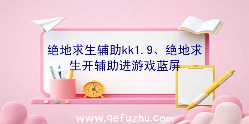 绝地求生辅助kk1.9、绝地求生开辅助进游戏蓝屏