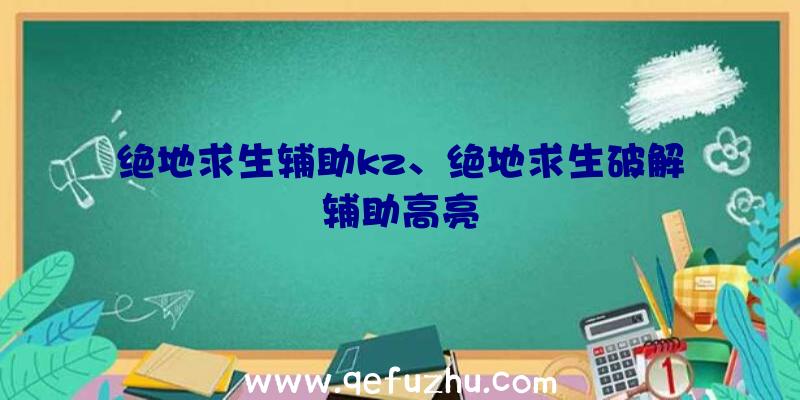 绝地求生辅助kz、绝地求生破解辅助高亮