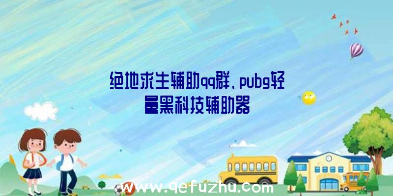 绝地求生辅助qq群、pubg轻量黑科技辅助器