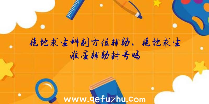 绝地求生辨别方位辅助、绝地求生准星辅助封号吗