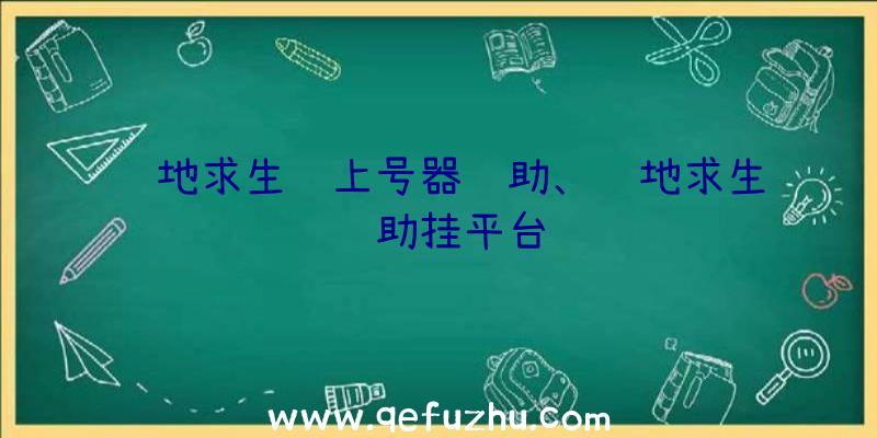 绝地求生过上号器辅助、绝地求生辅助挂平台