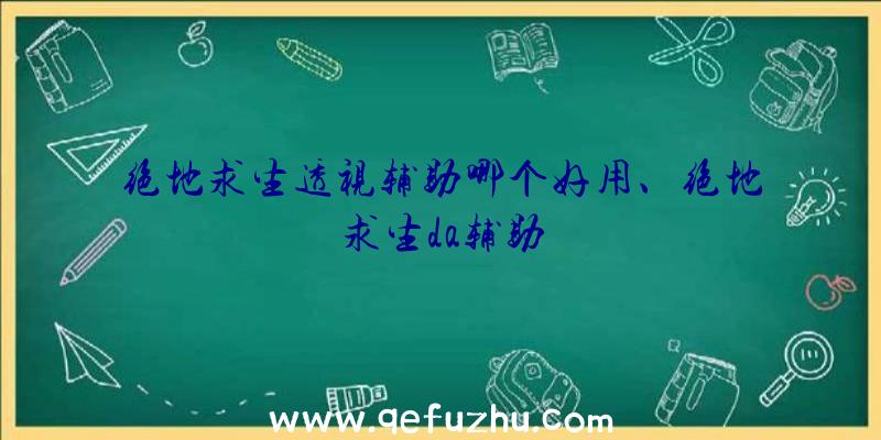 绝地求生透视辅助哪个好用、绝地求生da辅助