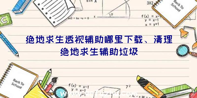 绝地求生透视辅助哪里下载、清理绝地求生辅助垃圾