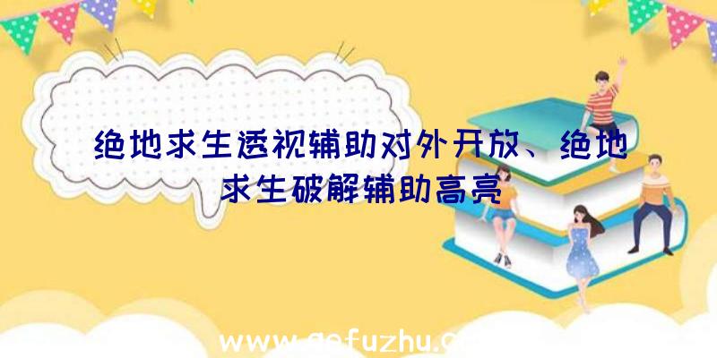 绝地求生透视辅助对外开放、绝地求生破解辅助高亮