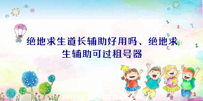 绝地求生道长辅助好用吗、绝地求生辅助可过租号器