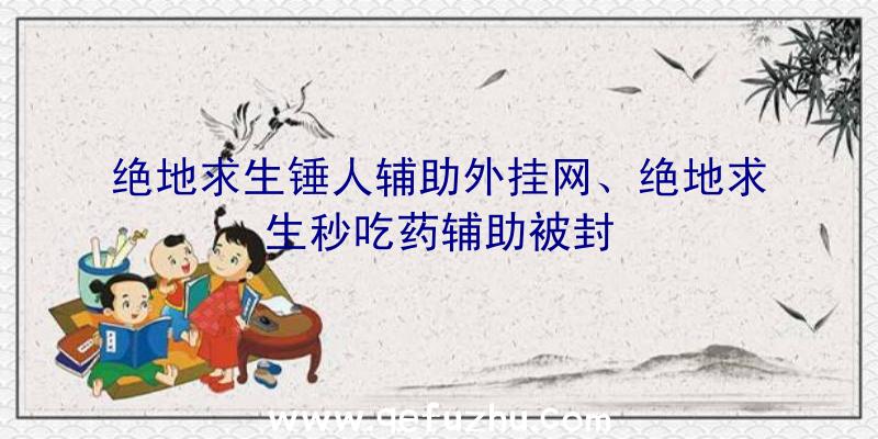 绝地求生锤人辅助外挂网、绝地求生秒吃药辅助被封