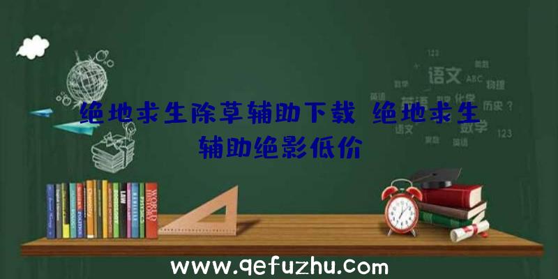 绝地求生除草辅助下载、绝地求生辅助绝影低价