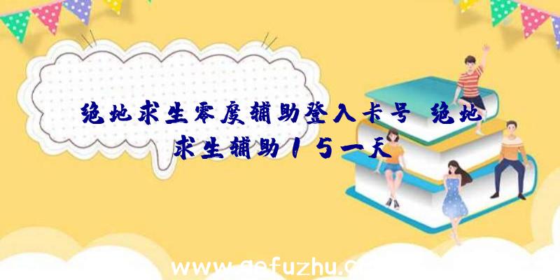 绝地求生零度辅助登入卡号、绝地求生辅助15一天