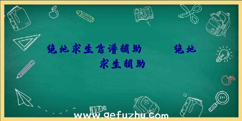 绝地求生靠谱辅助、xray绝地求生辅助