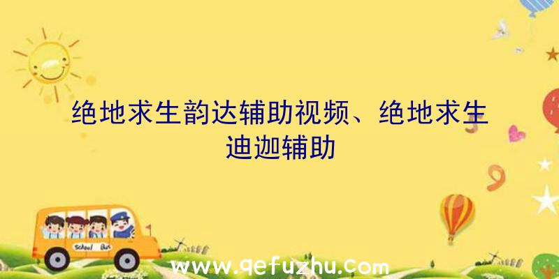 绝地求生韵达辅助视频、绝地求生迪迦辅助