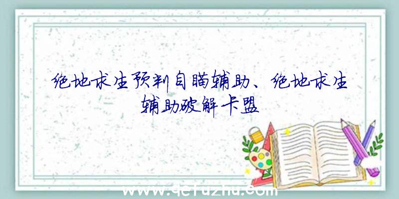 绝地求生预判自瞄辅助、绝地求生辅助破解卡盟