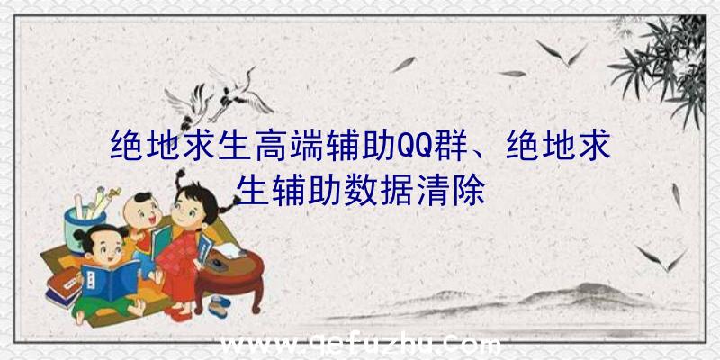 绝地求生高端辅助QQ群、绝地求生辅助数据清除