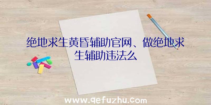 绝地求生黄昏辅助官网、做绝地求生辅助违法么