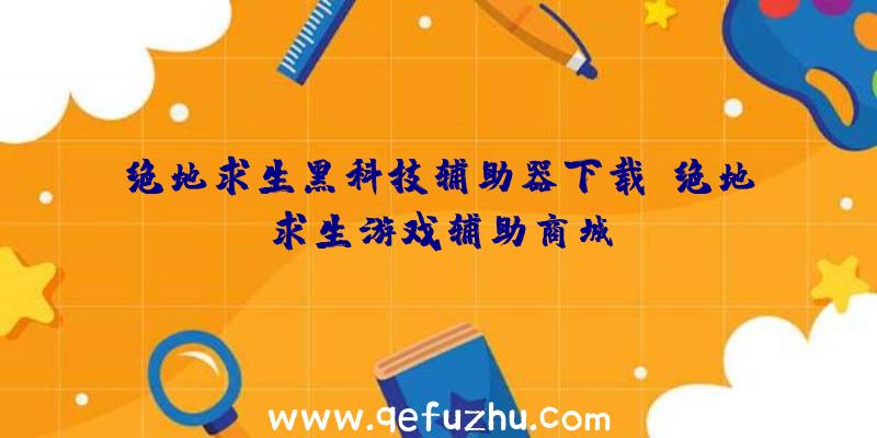 绝地求生黑科技辅助器下载、绝地求生游戏辅助商城