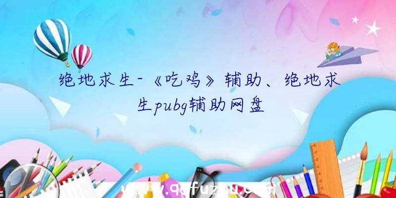 绝地求生-《吃鸡》辅助、绝地求生pubg辅助网盘