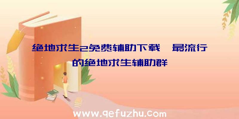 绝地求生2免费辅助下载、最流行的绝地求生辅助群