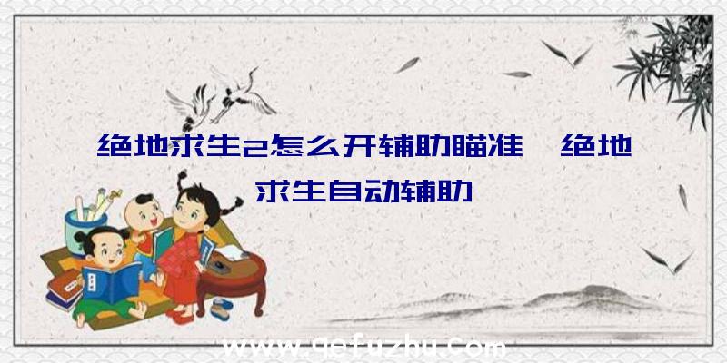 绝地求生2怎么开辅助瞄准、绝地求生自动辅助