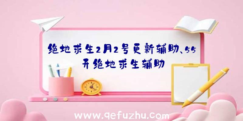 绝地求生2月2号更新辅助、55开绝地求生辅助