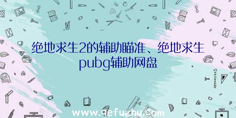 绝地求生2的辅助瞄准、绝地求生pubg辅助网盘