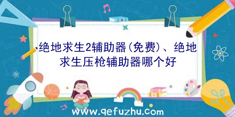 绝地求生2辅助器(免费)、绝地求生压枪辅助器哪个好