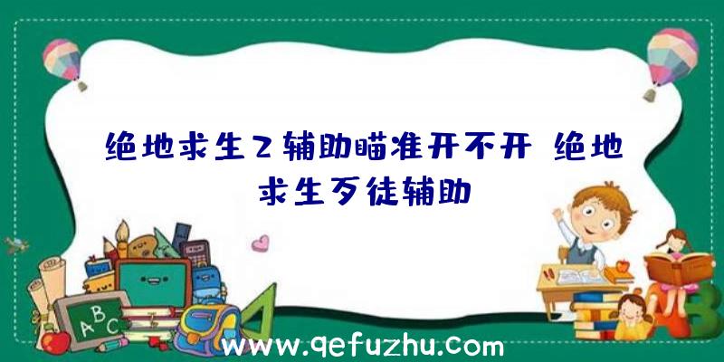 绝地求生2辅助瞄准开不开、绝地求生歹徒辅助