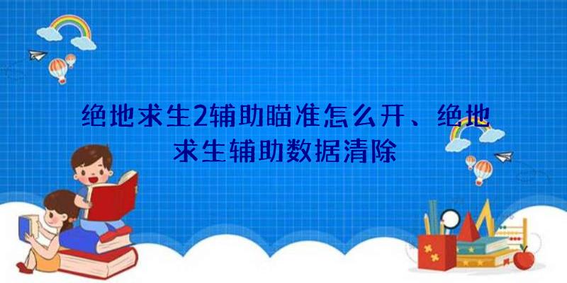 绝地求生2辅助瞄准怎么开、绝地求生辅助数据清除