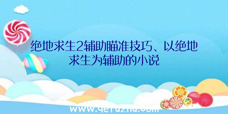 绝地求生2辅助瞄准技巧、以绝地求生为辅助的小说