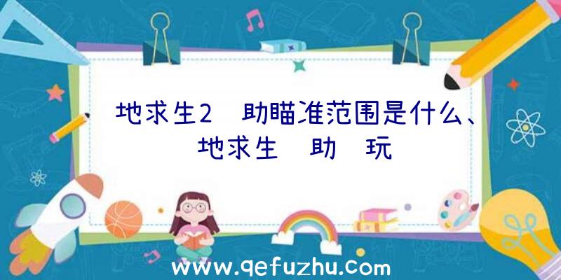 绝地求生2辅助瞄准范围是什么、绝地求生辅助试玩