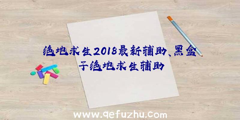 绝地求生2018最新辅助、黑盒子绝地求生辅助