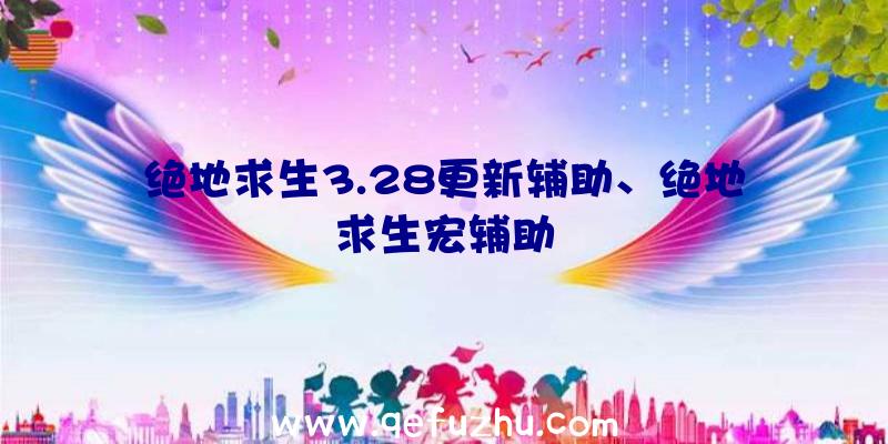 绝地求生3.28更新辅助、绝地求生宏辅助