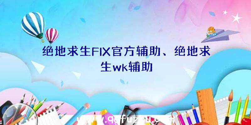 绝地求生FIX官方辅助、绝地求生wk辅助