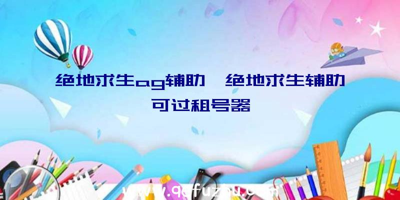 绝地求生ag辅助、绝地求生辅助可过租号器